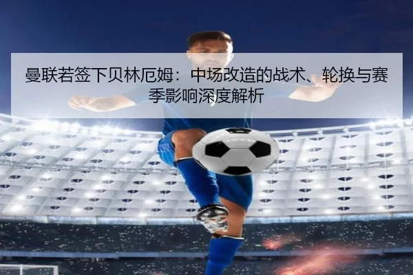 曼联若签下贝林厄姆：中场改造的战术、轮换与赛季影响深度解析