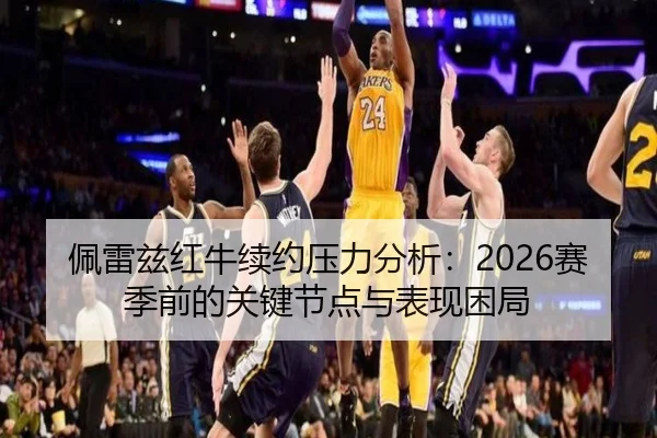 佩雷兹红牛续约压力分析：2026赛季前的关键节点与表现困局