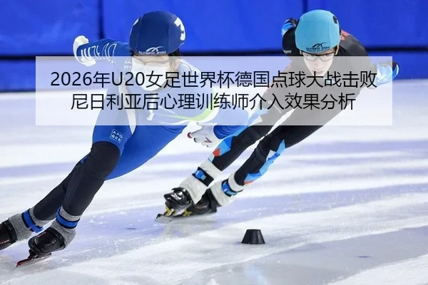 2026年U20女足世界杯德国点球大战击败尼日利亚后心理训练师介入效果分析