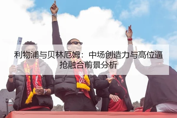 利物浦与贝林厄姆：中场创造力与高位逼抢融合前景分析